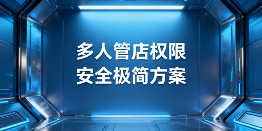 跨境中小卖家多人管店权限安全管理极简落地方案