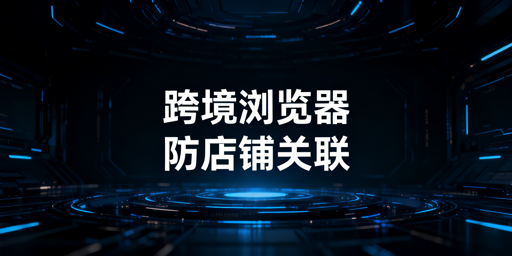 跨境电商浏览器：亚马逊店铺防关联全解析