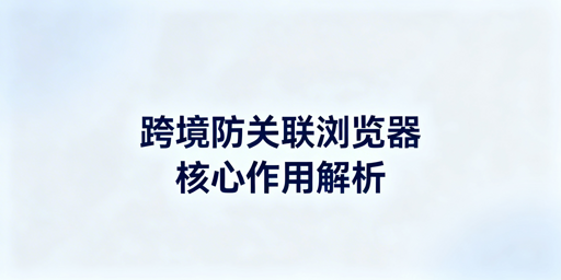 跨境电商亚马逊账号关联防护：防关联浏览器全指南