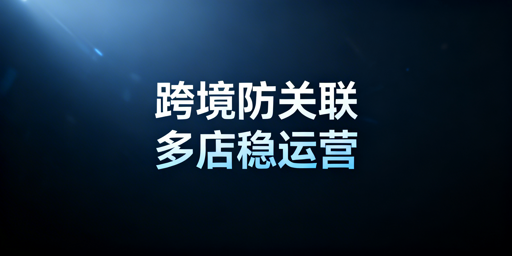 跨境电商防关联浏览器选购与多店运营指南