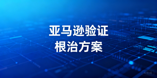 亚马逊卖家频繁二步验证问题全流程解决方案