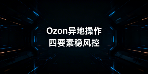 Ozon出差异地操作：防异常防关联实操指南