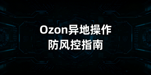 Ozon异地操作防风控：从准备到应急全攻略