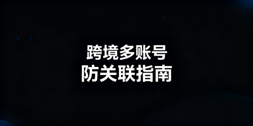 跨境电商多账号防关联:核心逻辑与工具选型指南