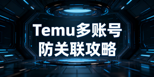Temu多账号防关联:逻辑、搭建与工具全解析