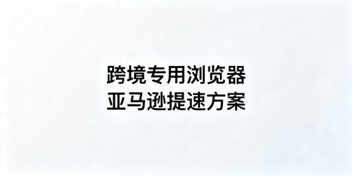 亚马逊后台加载慢？用飞跨浏览器+四步优化方案