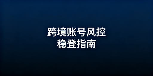 跨境电商账号频繁二步验证：稳定登录解决方案