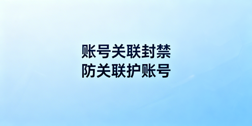 账号关联封禁后：防关联浏览器的作用与应对指南