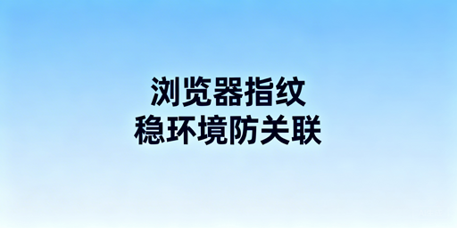 跨境电商浏览器版本配置变更:风险与安全操作指南