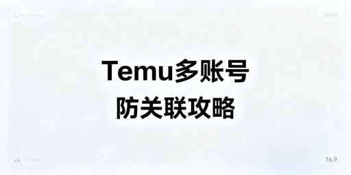Temu多账号防关联：全链路落地实操方案