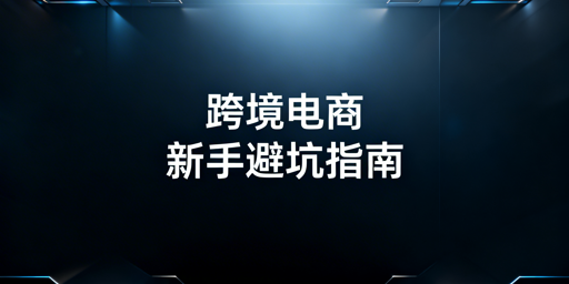 跨境电商新手快速起步:全路线与避坑指南