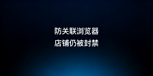 用防关联浏览器仍封店?跨境卖家关联防护全解析