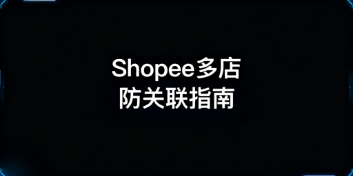 Shopee多店防关联实操指南：隔离·工具·申诉全攻略