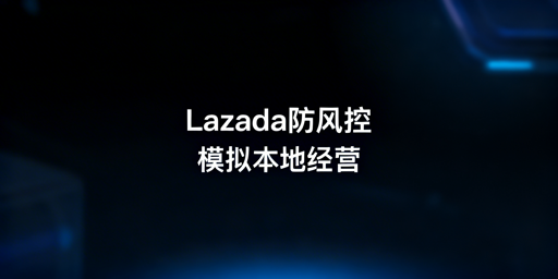 2026最新Lazada异地操作规避风控合规运营指南