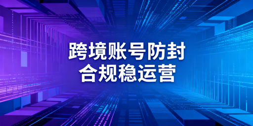 跨境电商账号防封全链路实操指南