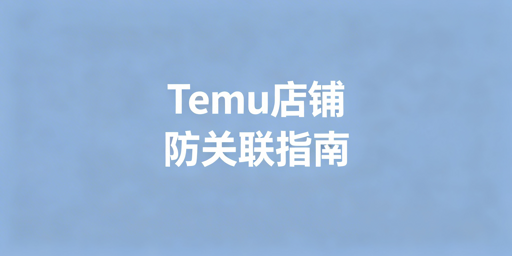 Temu店铺防关联：多人/多店安全管理全方案