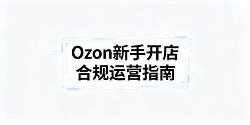 Ozon新手卖家:合规、物流与选品上架全指南
