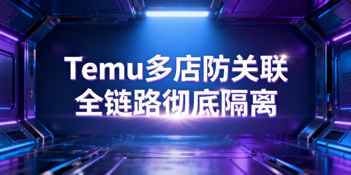 Temu多店防关联：全链路隔离实操全攻略