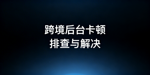 跨境卖家:海外电商后台卡顿排查与解决指南