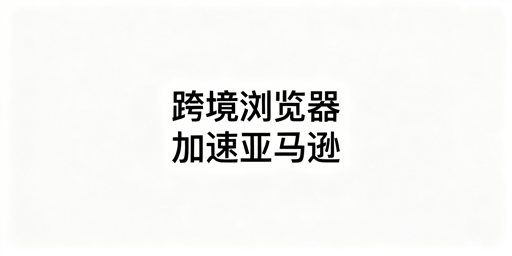 飞跨浏览器:亚马逊后台加速及跨境运营全解析