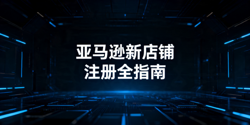 2026年亚马逊新店铺注册全流程及注意事项