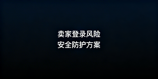 亚马逊卖家后台登录安全：风险解析、防护方案与工具推荐