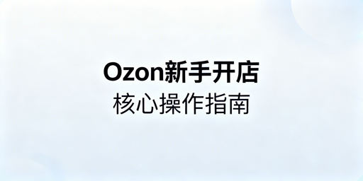 Ozon新手卖家下店后必做运营操作全指南