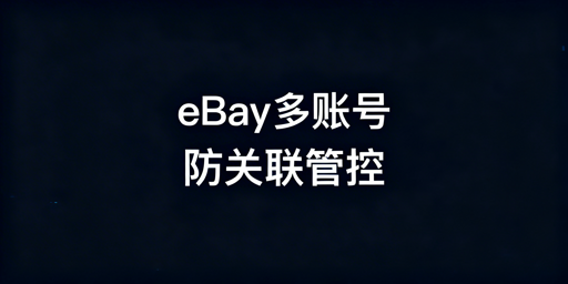 eBay多账号管理:防关联策略与工具选择指南