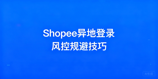 Shopee多人异地登录防风控实操全攻略