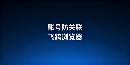 跨境电商浏览器无法100%防关联?飞跨浏览器来支招