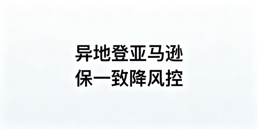 出差异地登录亚马逊店铺：防风控实操全攻略