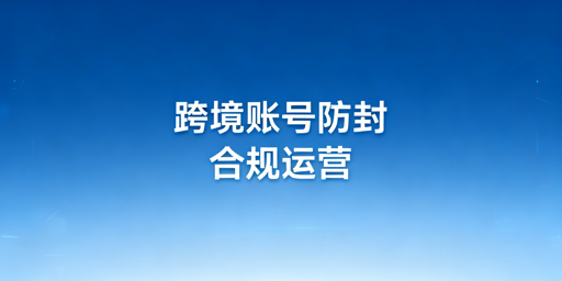 跨境电商账号防封全指南:规避关联与合规运营