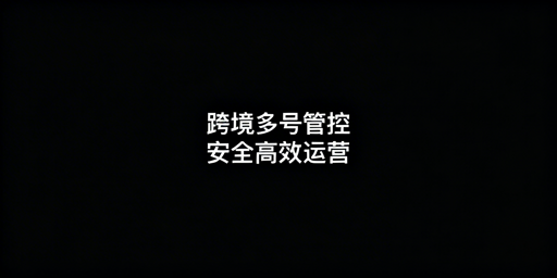 单人管理50+跨境电商账号：隔离·分级·自动化