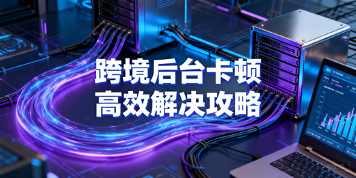 海外电商后台卡顿：原因分析与高效解决方案