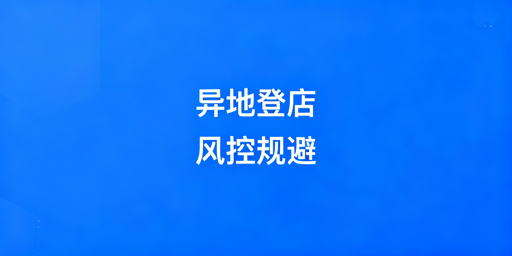 亚马逊店铺异地登录防风控：出差安全操作指南
