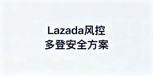 Lazada账号多人登录风控规避指南