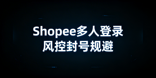 Shopee多人登录风控规避：合规方案与工具推荐
