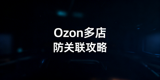 Ozon多店防关联：体系搭建与工具推荐