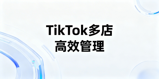 TikTok Shop多店管理全指南：工具搭配与操作方法