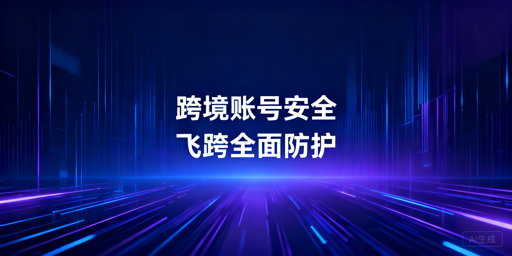 跨境电商账号协同安全：飞跨浏览器防关联首选工具