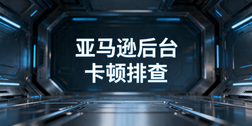 亚马逊后台访问卡顿？全流程排查解决指南