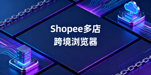 Shopee多店运营：跨境电商浏览器防关联提效全指南