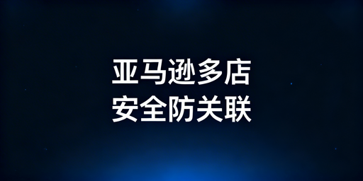 亚马逊多店铺安全防关联全攻略