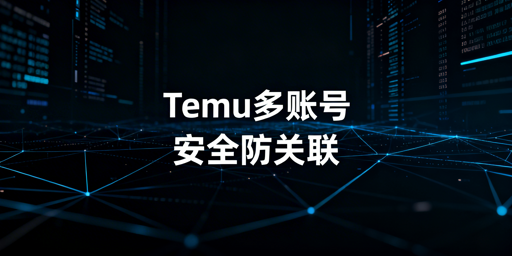 Temu多账号防关联：安全运营体系搭建全攻略