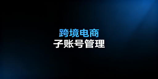 跨境电商多账号浏览器子账号管理:流程、工具与安全策略