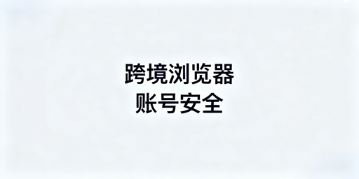 多人共用跨境电商浏览器：账号风险解析与规避方案
