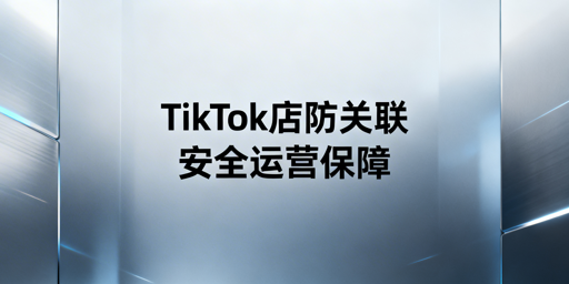团队运营TikTok Shop防关联全链路实操指南