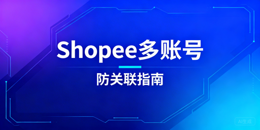 Shopee多人管店防关联：全链路安全防护实操指南