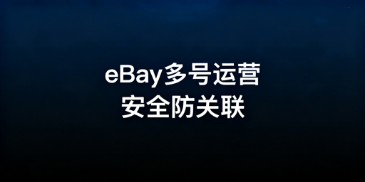 eBay多账号防关联 安全运营方案详解