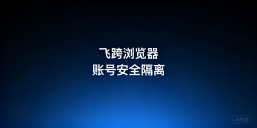防关联浏览器全解:跨境多账号防关联实用指南
